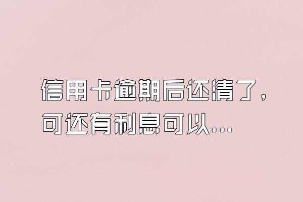 信用卡逾期后还清了,可还有利息可以不还吗?