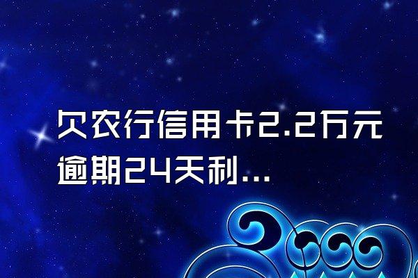 欠农行信用卡2.2万元逾期24天利息是多少?
