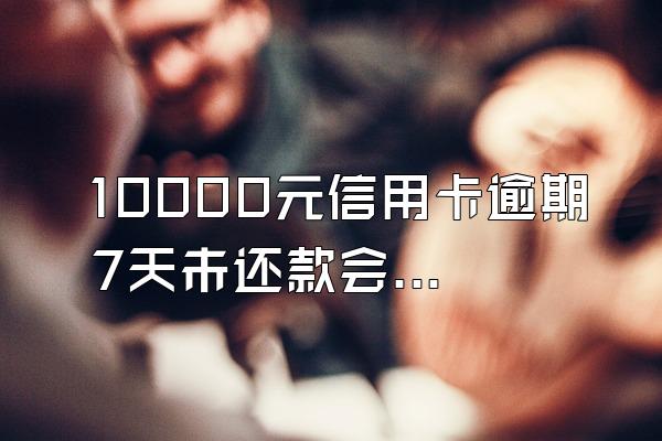 10000元信用卡逾期7天未还款会产生多少钱的利息和滞纳金?