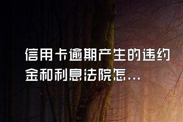 信用卡逾期产生的违约金和利息法院怎么判?