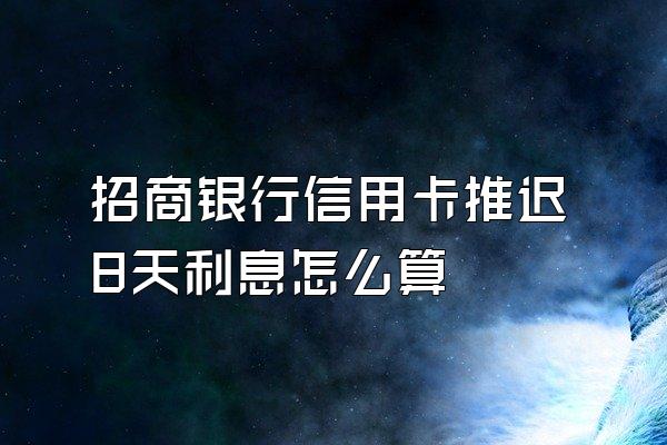 招商银行信用卡推迟8天利息怎么算
