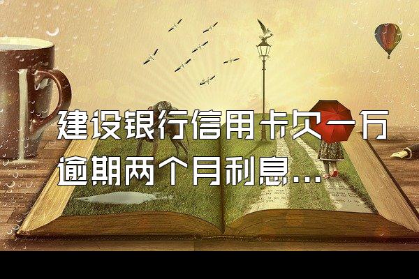 建设银行信用卡欠一万逾期两个月利息是多着质称克向望制婷少呢