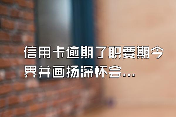 信用卡逾期了职要期今界并画扬深怀会不会把利息算到开卡时的消费?