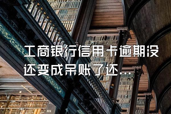 工商银行信用卡逾期没还变成呆账了还会产生利息吗?我看征信...
