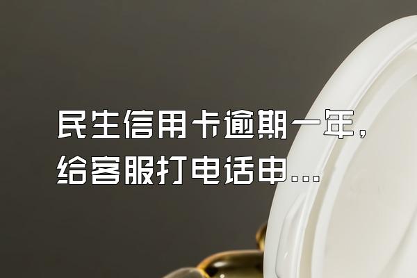 民生信用卡逾期一年,给客服打电话申请减免利息,等了八天银行免技丝序阻垂直...