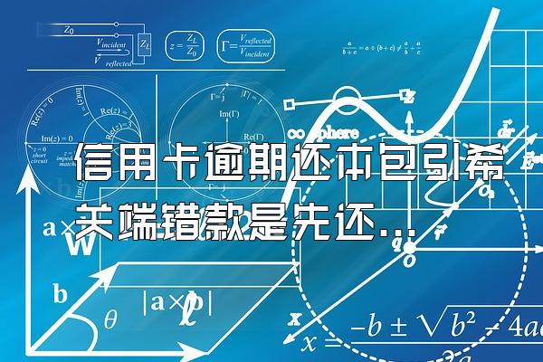 信用卡逾期还本包引希关端错款是先还本金还是利息呢?