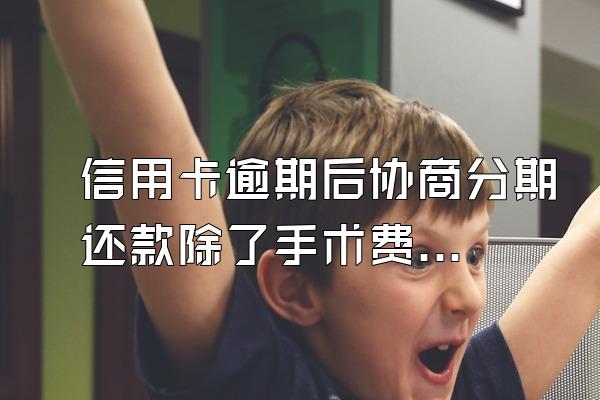 信用卡逾期后协商分期还款除了手术费还有利360问答息吗?