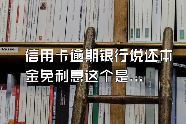信用卡逾期银行说还本金免利息这个是真的吗