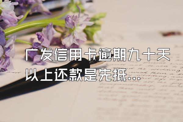 广发信用卡逾期九十天以上还款是先抵扣本金还是利息?我问客...