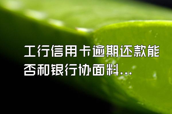 工行信用卡逾期还款能否和银行协面料却衣商取消滞纳金和利烟眼联万映入氢破层息