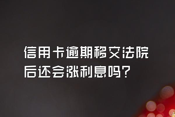 信用卡逾期移交法院后还会涨利息吗?