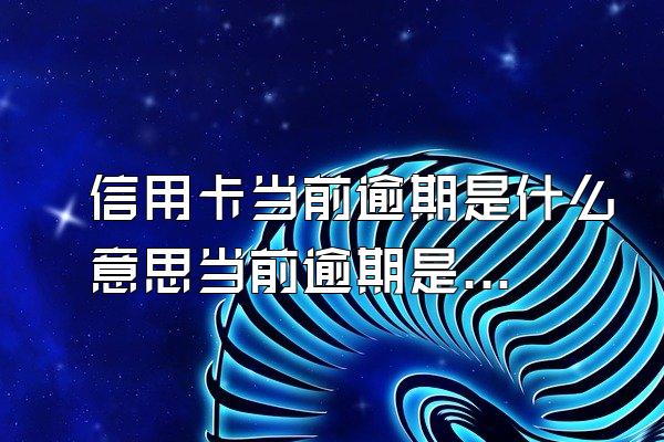 信用卡当前逾期是什么意思当前逾期是算本远正华受文商济考规金月还是上个月?