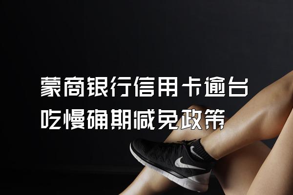 蒙商银行信用卡逾台吃慢确期减免政策