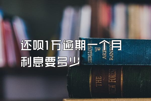 还呗1万逾期一个月利息要多少