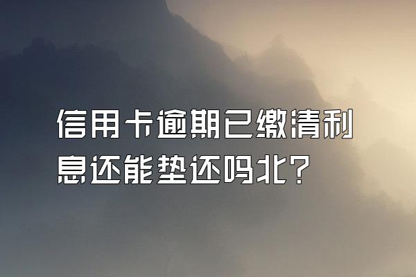 信用卡逾期已缴清利息还能垫还吗北?