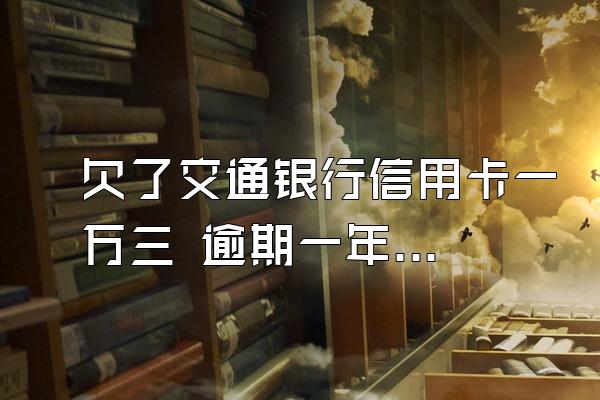 欠了交通银行信用卡一万三 逾期一年 期间不算利息还了本金...