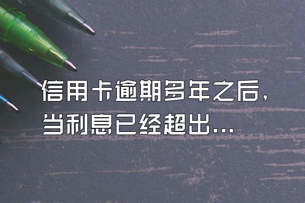 信用卡逾期多年之后,当利息已经超出了本金的三倍了,银行如...