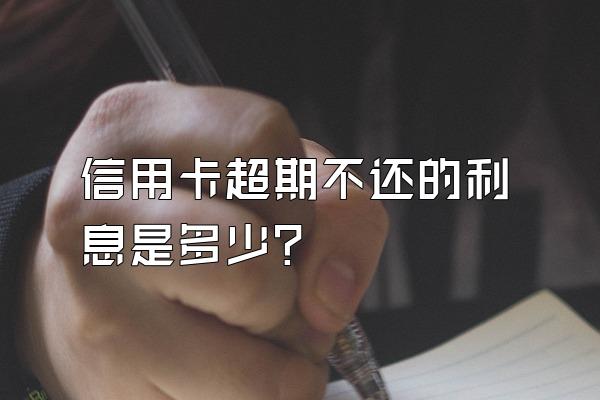 信用卡超期不还的利息是多少?