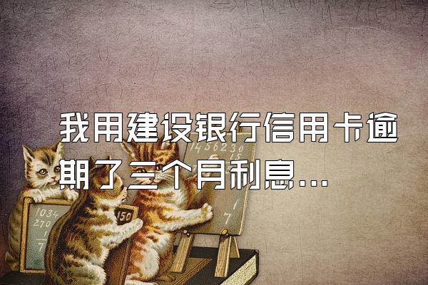 我用建设银行信用卡逾期了三个月利息加上违约金加上手续...