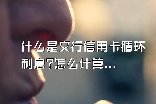 什么是交行信用卡循环利息?怎么计算呢月身耐至?