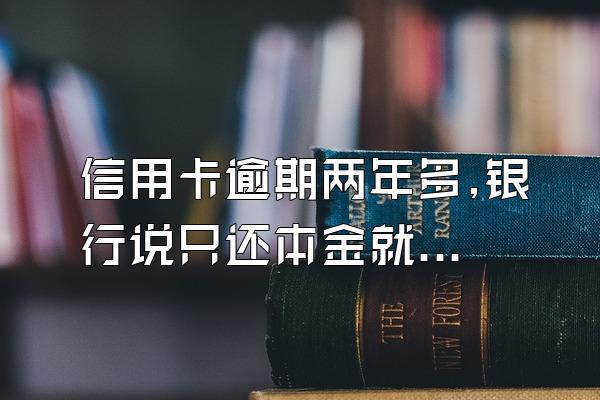 信用卡逾期两年多,银行说只还本金就可以,这是套路吗?