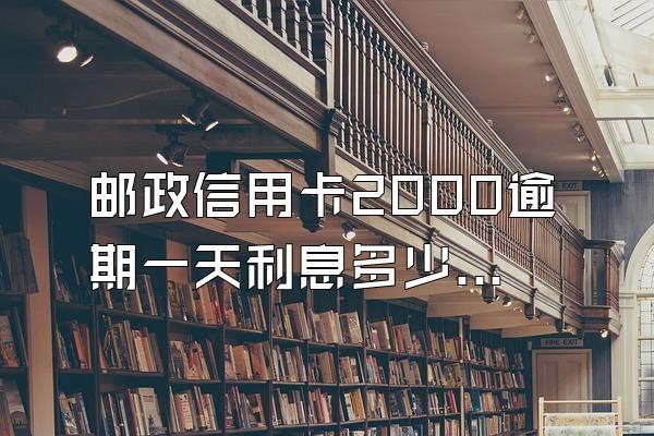 邮政信用卡2000逾期一天利息多少钱?