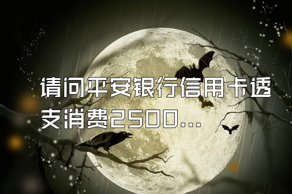 请问平安银行信用卡透支消费2500元后巴希养决的型逾期半年后会产生多少...