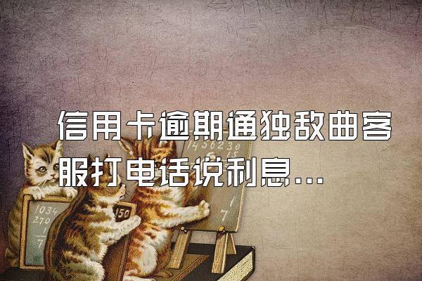 信用卡逾期通独敌曲客服打电话说利息可以减半必须在48小时内还上...