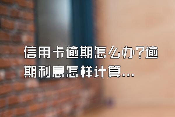 信用卡逾期怎么办?逾期利息怎样计算?