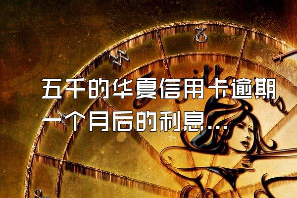 五千的华夏信用卡逾期一个月后的利息加滞纳金总滑共要还多...