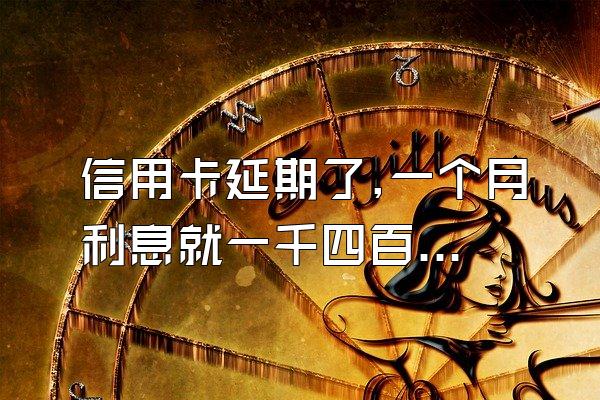 信用卡延期了,一个月利息就一千四百多,怎么办