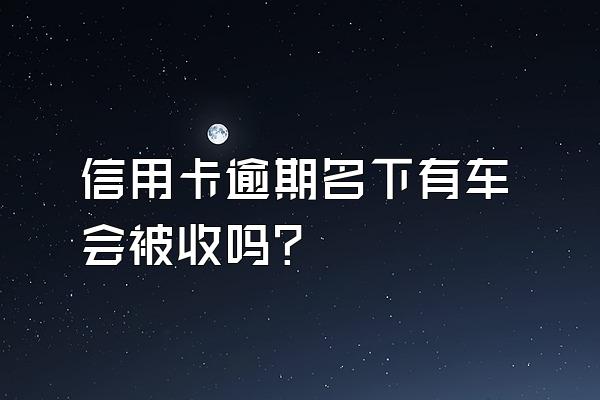 信用卡逾期名下有车会被收吗?