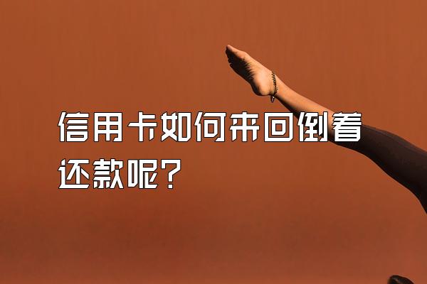 信用卡如何来回倒着还款呢?