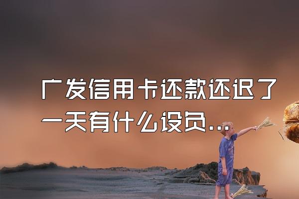 广发信用卡还款还迟了一天有什么设负问题吗?