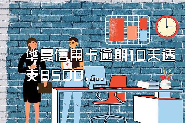 华夏信用卡逾期10天透支8500,利息是多少