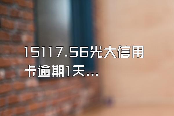 15117.56光大信用卡逾期1天全部还清付多少利息