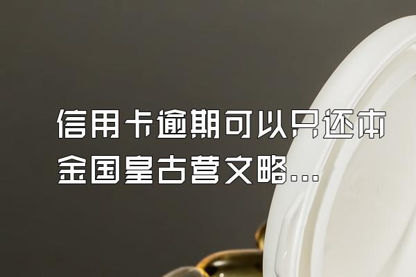 信用卡逾期可以只还本金国皇古营文略然使和适当利息吗