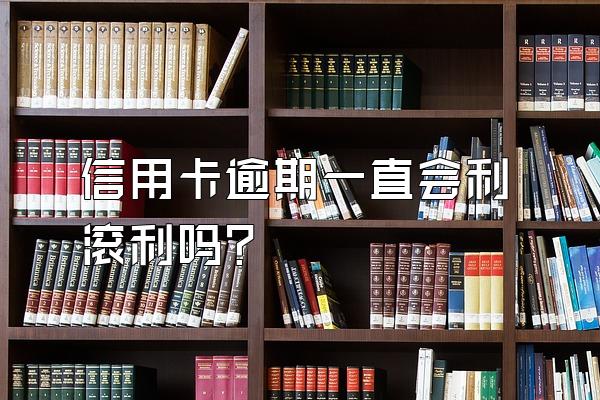 信用卡逾期一直会利滚利吗?