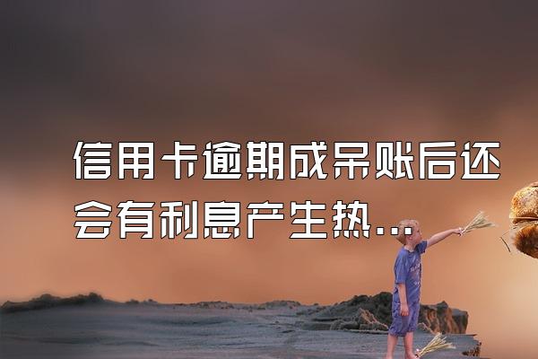 信用卡逾期成呆账后还会有利息产生热吗?