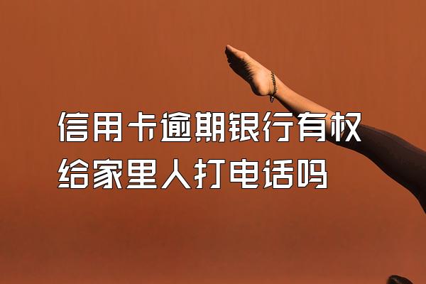 信用卡逾期银行有权给家里人打电话吗