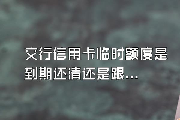 交行信用卡临时额度是到期还清还是跟着固额还款日还?