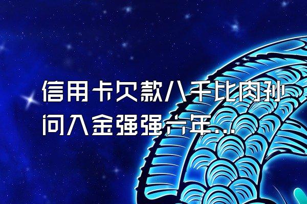 信用卡欠款八千比肉孙问入金强强六年没还,怎么办
