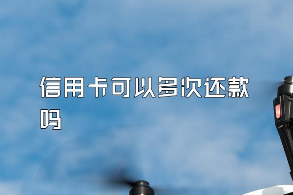 信用卡可以多次还款吗