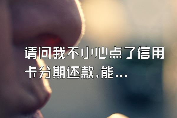 请问我不小心点了信用卡分期还款,能取消吗?