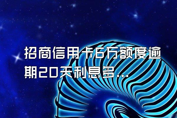 招商信用卡6万额度逾期20天利息多少