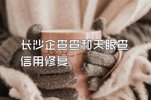 长沙企查查和天眼查信用修复