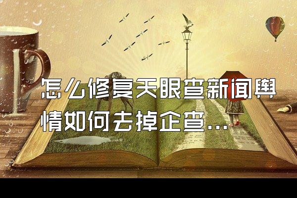 怎么修复天眼查新闻舆情如何去掉企查查历史被执行人企查查
