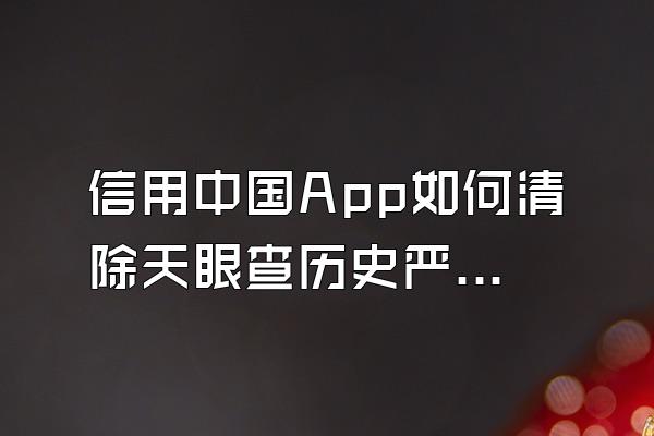 信用中国App如何清除天眼查历史严违法信息如何修复企查查