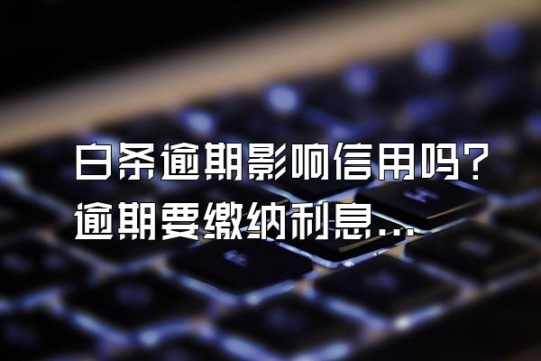 白条逾期影响信用吗？逾期要缴纳利息吗？