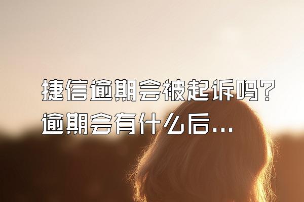 捷信逾期会被起诉吗？逾期会有什么后果？